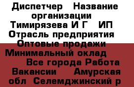 Диспетчер › Название организации ­ Тимирязева И.Г., ИП › Отрасль предприятия ­ Оптовые продажи › Минимальный оклад ­ 20 000 - Все города Работа » Вакансии   . Амурская обл.,Селемджинский р-н